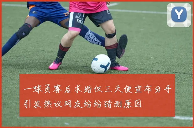 一球员赛后求婚仅三天便宣布分手引发热议网友纷纷猜测原因