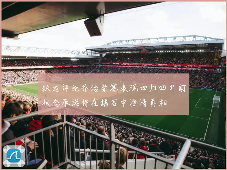 狄龙评论乔治禁赛表现回归四年前状态承诺将在播客中澄清真相
