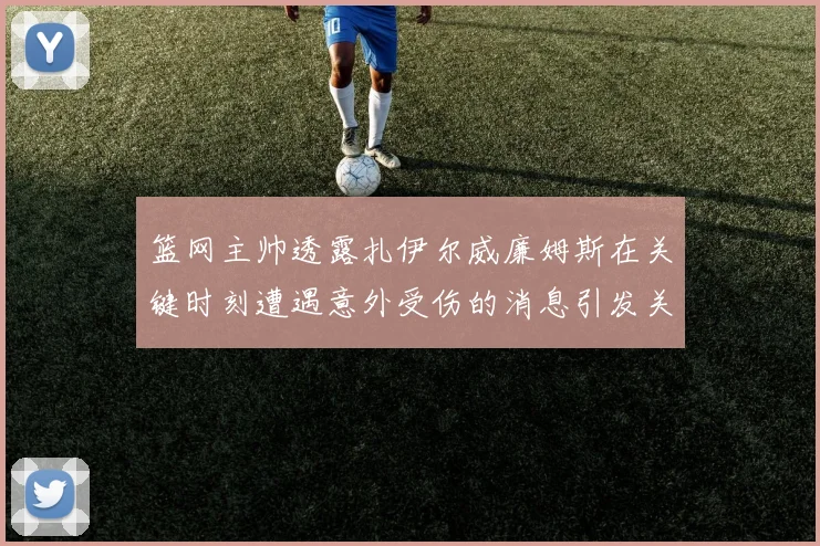 篮网主帅透露扎伊尔威廉姆斯在关键时刻遭遇意外受伤的消息引发关注