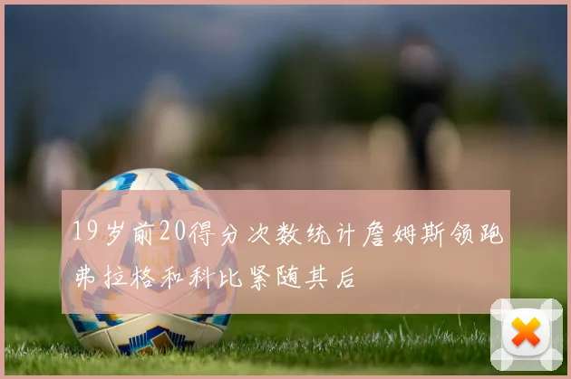 19岁前20得分次数统计詹姆斯领跑弗拉格和科比紧随其后