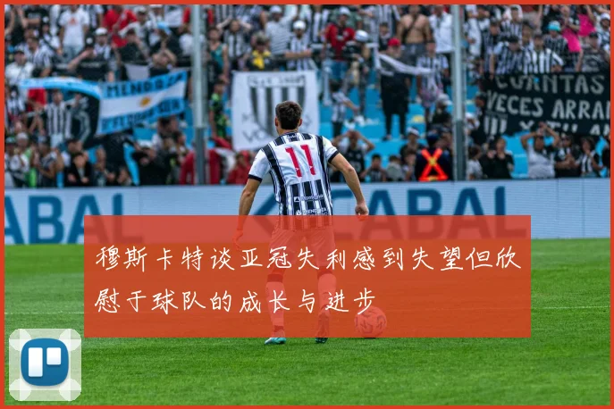 穆斯卡特谈亚冠失利感到失望但欣慰于球队的成长与进步