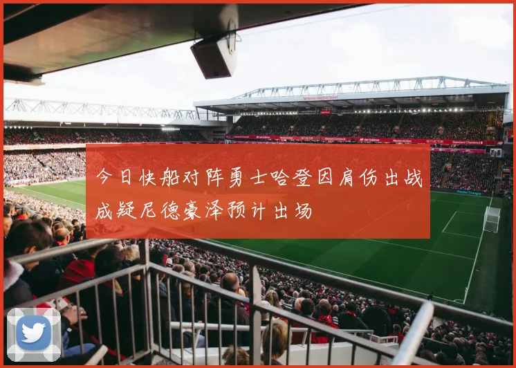 今日快船对阵勇士哈登因肩伤出战成疑尼德豪泽预计出场
