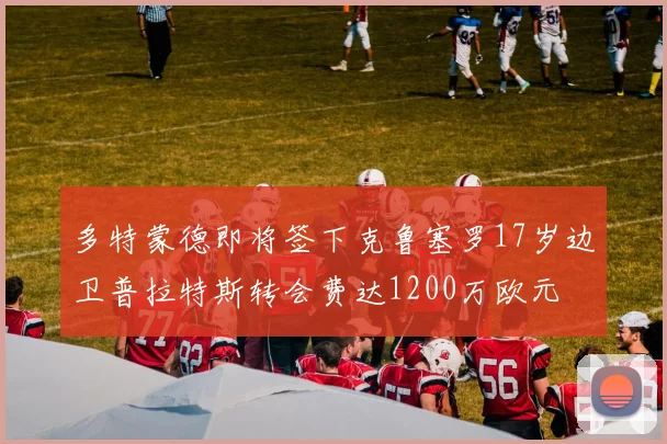多特蒙德即将签下克鲁塞罗17岁边卫普拉特斯转会费达1200万欧元