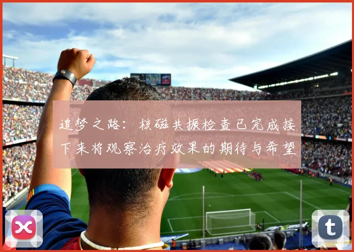追梦之路：核磁共振检查已完成接下来将观察治疗效果的期待与希望