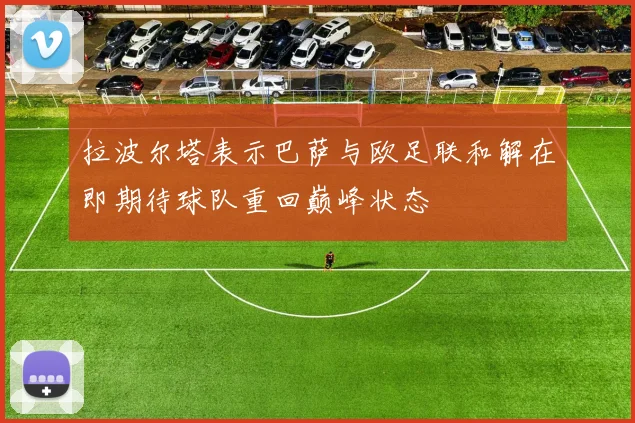 拉波尔塔表示巴萨与欧足联和解在即期待球队重回巅峰状态