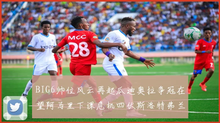 BIG6帅位风云再起瓜迪奥拉争冠在望阿马里下课危机四伏斯洛特弗兰克如坐针毡