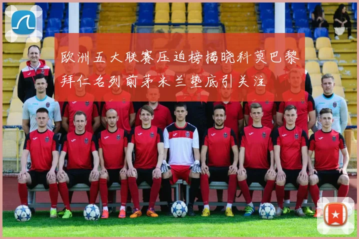 欧洲五大联赛压迫榜揭晓科莫巴黎拜仁名列前茅米兰垫底引关注