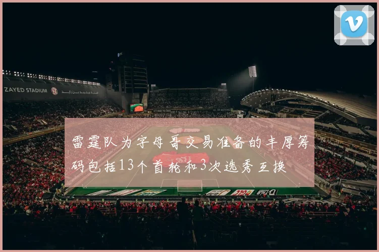 雷霆队为字母哥交易准备的丰厚筹码包括13个首轮和3次选秀互换