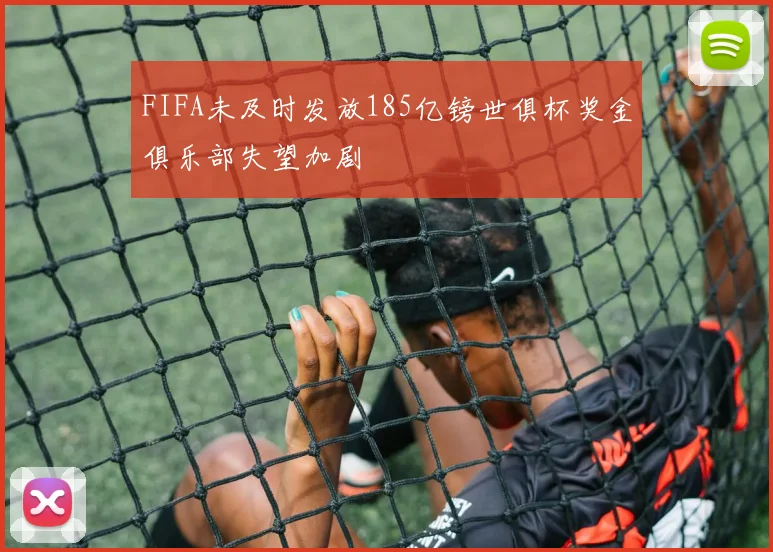FIFA未及时发放185亿镑世俱杯奖金俱乐部失望加剧