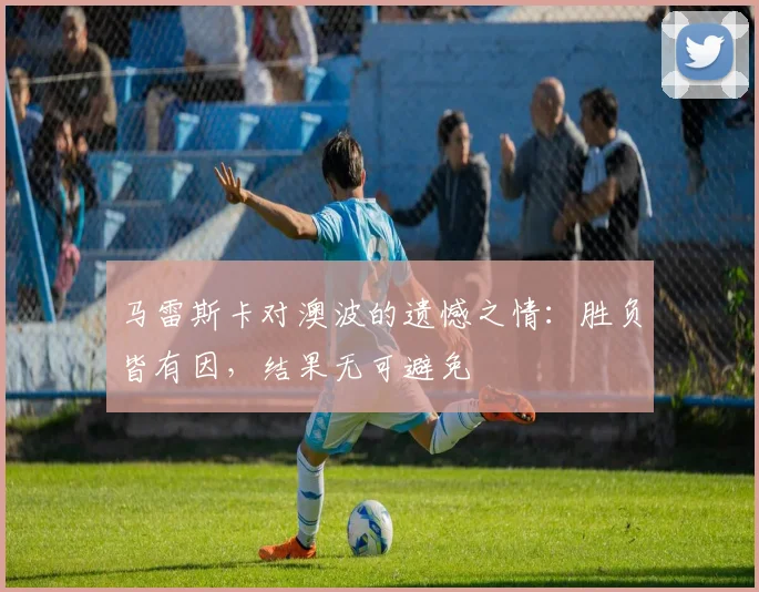马雷斯卡对澳波的遗憾之情：胜负皆有因，结果无可避免