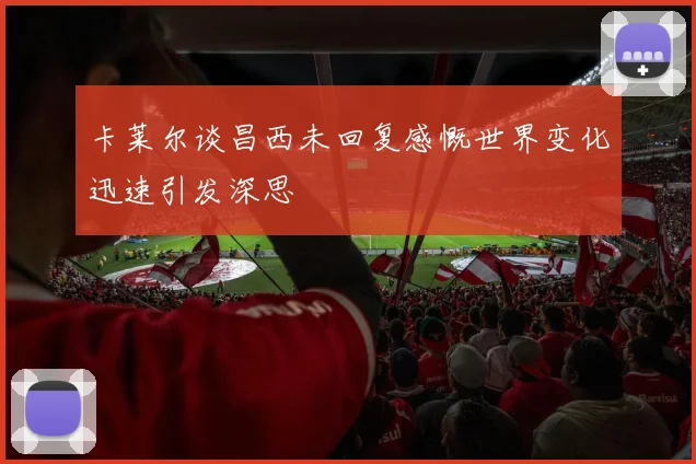卡莱尔谈昌西未回复感慨世界变化迅速引发深思