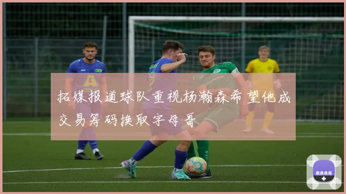拓媒报道球队重视杨瀚森希望他成交易筹码换取字母哥