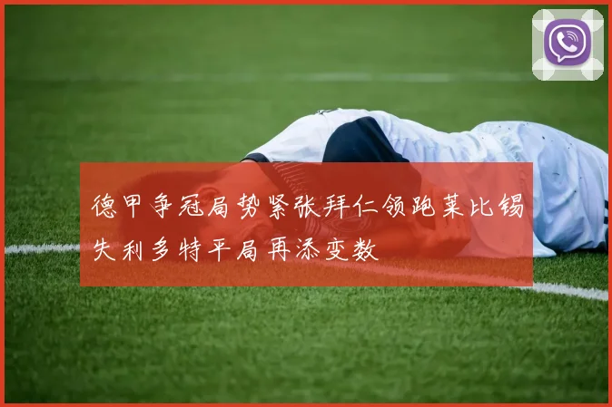 德甲争冠局势紧张拜仁领跑莱比锡失利多特平局再添变数