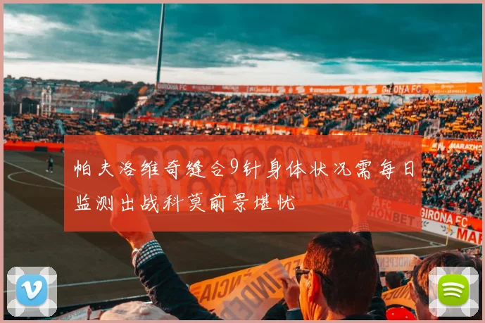 帕夫洛维奇缝合9针身体状况需每日监测出战科莫前景堪忧