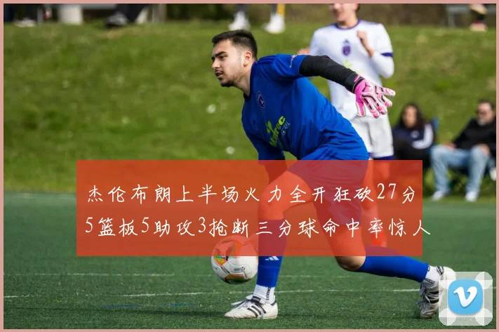 杰伦布朗上半场火力全开狂砍27分5篮板5助攻3抢断三分球命中率惊人
