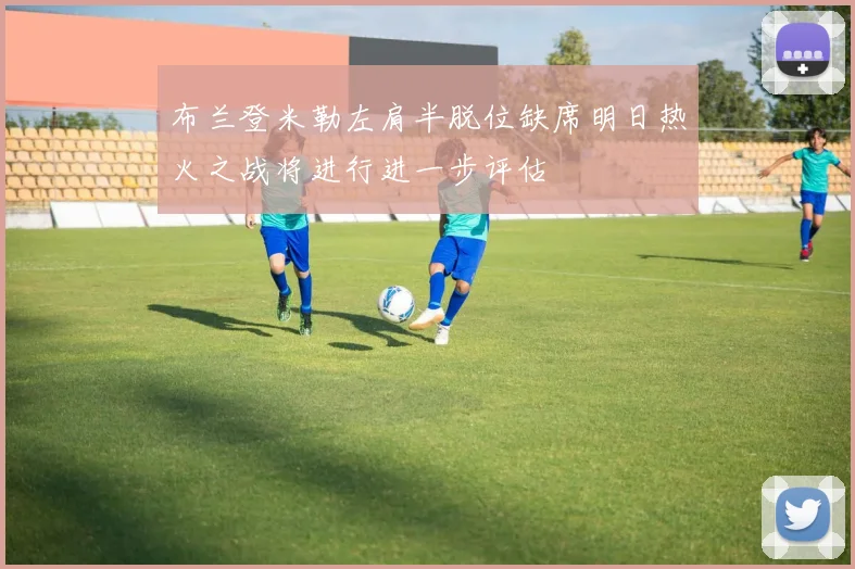 布兰登米勒左肩半脱位缺席明日热火之战将进行进一步评估