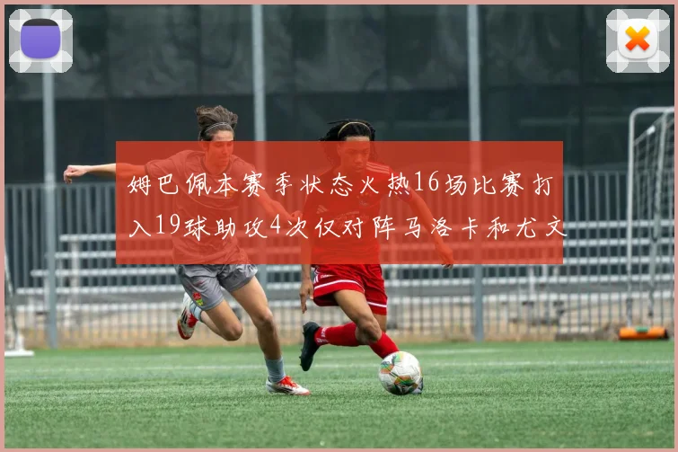 姆巴佩本赛季状态火热16场比赛打入19球助攻4次仅对阵马洛卡和尤文未能破门