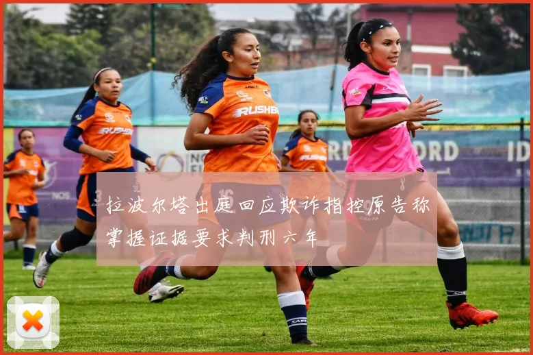 拉波尔塔出庭回应欺诈指控原告称掌握证据要求判刑六年