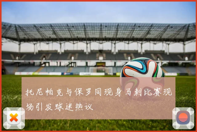 托尼帕克与保罗同现身马刺比赛现场引发球迷热议