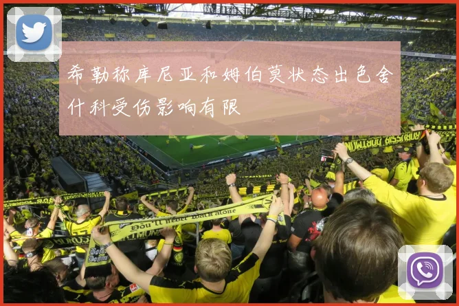 希勒称库尼亚和姆伯莫状态出色舍什科受伤影响有限