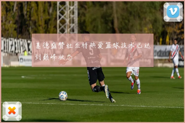 基德盛赞杜兰特热爱篮球技术已达到巅峰状态