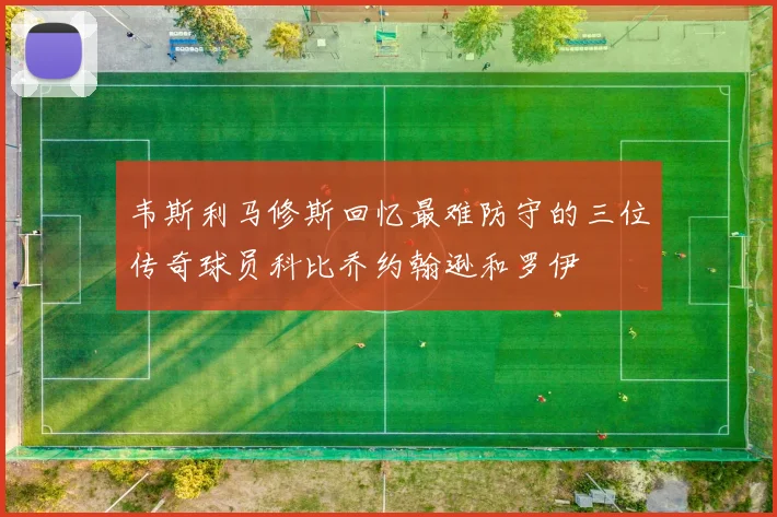 韦斯利马修斯回忆最难防守的三位传奇球员科比乔约翰逊和罗伊