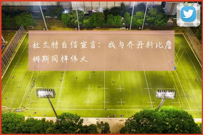 杜兰特自信宣言：我与乔丹科比詹姆斯同样伟大