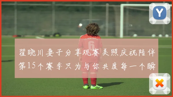 翟晓川妻子分享观赛美照庆祝陪伴第15个赛季只为与你共度每一个瞬间