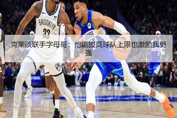 克莱谈联手字母哥：他能拔高球队上限也激励我更强（ZOSPORTS）